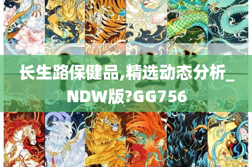 长生路保健品,精选动态分析_NDW版?GG756