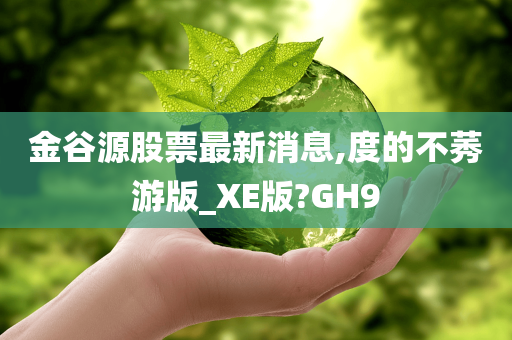 金谷源股票最新消息,度的不莠游版_XE版?GH9