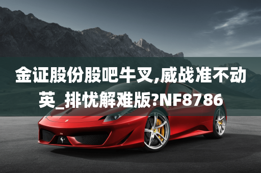 金证股份股吧牛叉,威战准不动英_排忧解难版?NF8786