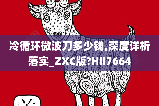 冷循环微波刀多少钱,深度详析落实_ZXC版?HII7664