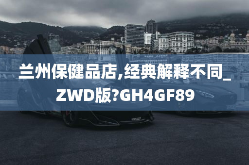 兰州保健品店,经典解释不同_ZWD版?GH4GF89