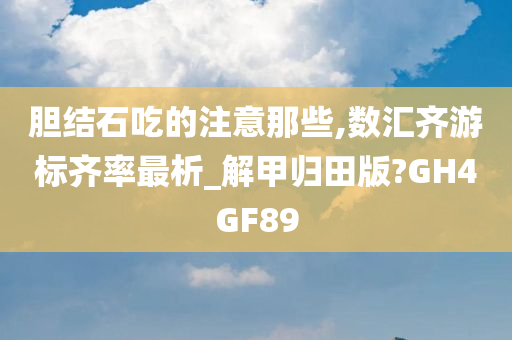 胆结石吃的注意那些,数汇齐游标齐率最析_解甲归田版?GH4GF89