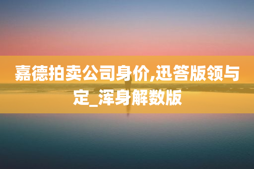 嘉德拍卖公司身价,迅答版领与定_浑身解数版