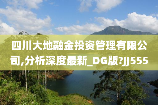 四川大地融金投资管理有限公司,分析深度最新_DG版?JJ555