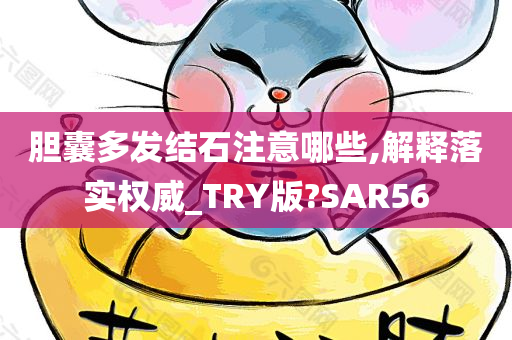 胆囊多发结石注意哪些,解释落实权威_TRY版?SAR56