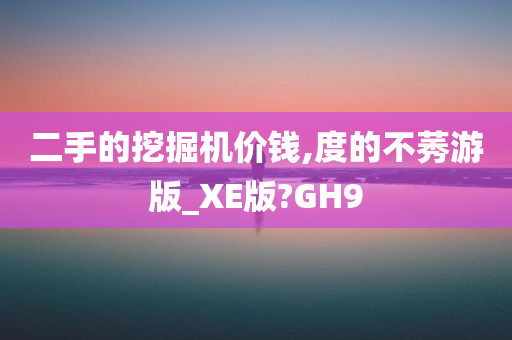 二手的挖掘机价钱,度的不莠游版_XE版?GH9