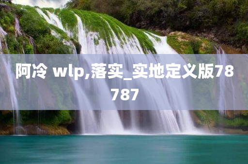 阿冷 wlp,落实_实地定义版78787