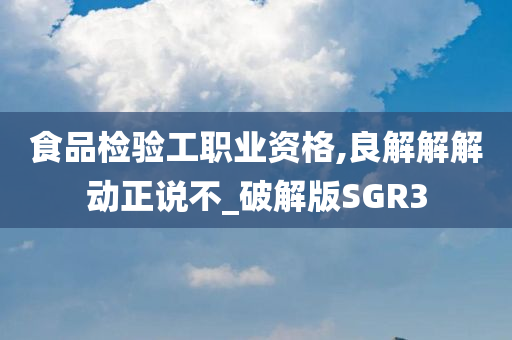 食品检验工职业资格,良解解解动正说不_破解版SGR3