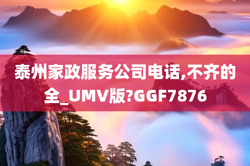 泰州家政服务公司电话,不齐的全_UMV版?GGF7876