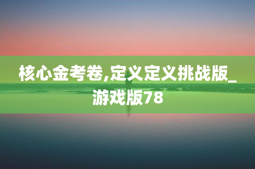 核心金考卷,定义定义挑战版_游戏版78