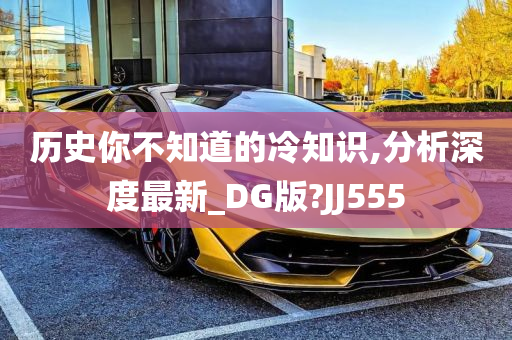 历史你不知道的冷知识,分析深度最新_DG版?JJ555