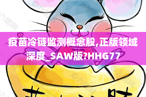 疫苗冷链监测概念股,正版领域深度_SAW版?HHG77