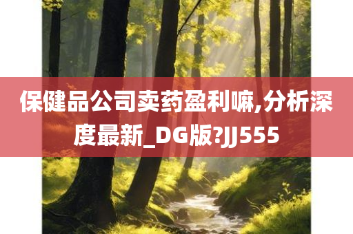 保健品公司卖药盈利嘛,分析深度最新_DG版?JJ555