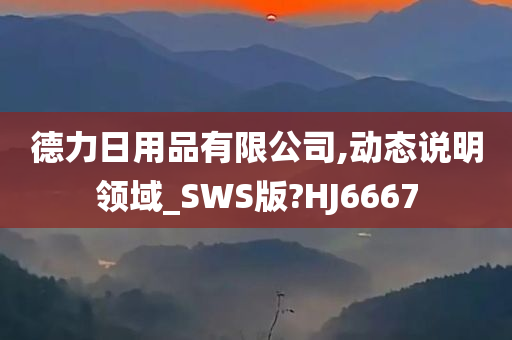 德力日用品有限公司,动态说明领域_SWS版?HJ6667