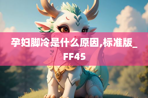 孕妇脚冷是什么原因,标准版_FF45