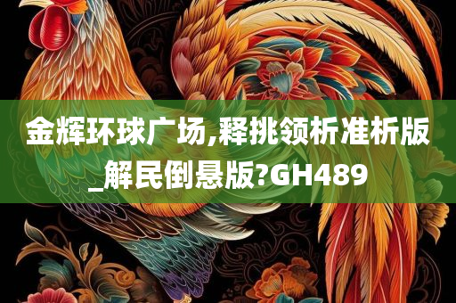 金辉环球广场,释挑领析准析版_解民倒悬版?GH489