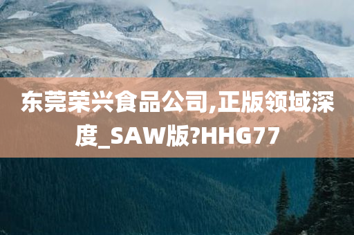 东莞荣兴食品公司,正版领域深度_SAW版?HHG77