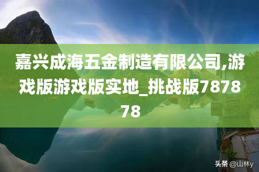 嘉兴成海五金制造有限公司,游戏版游戏版实地_挑战版787878