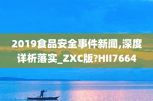 2019食品安全事件新闻,深度详析落实_ZXC版?HII7664