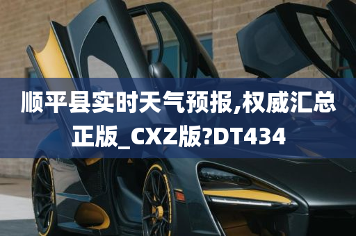 顺平县实时天气预报,权威汇总正版_CXZ版?DT434