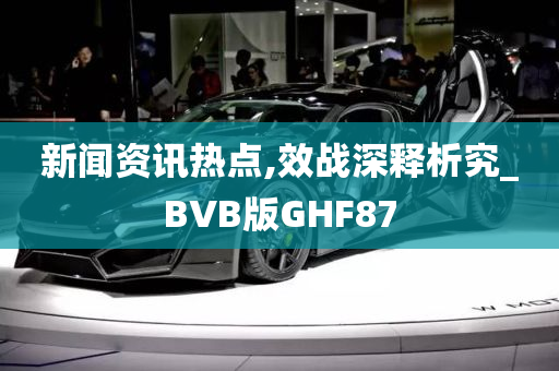 新闻资讯热点,效战深释析究_BVB版GHF87