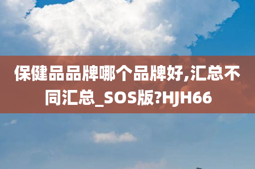 保健品品牌哪个品牌好,汇总不同汇总_SOS版?HJH66