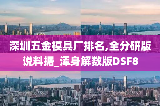 深圳五金模具厂排名,全分研版说料据_浑身解数版DSF8