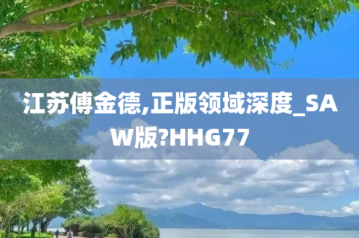 江苏傅金德,正版领域深度_SAW版?HHG77