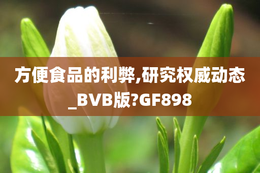 方便食品的利弊,研究权威动态_BVB版?GF898