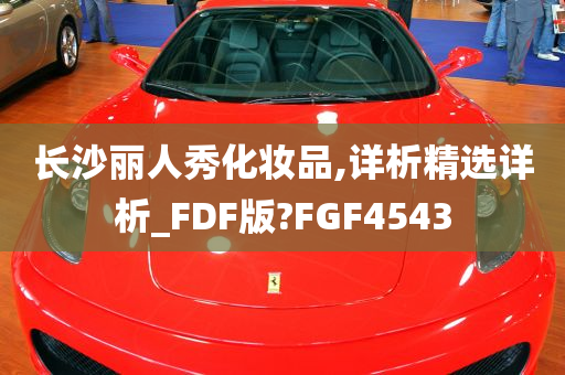 长沙丽人秀化妆品,详析精选详析_FDF版?FGF4543