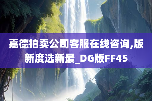 嘉德拍卖公司客服在线咨询,版新度选新最_DG版FF45