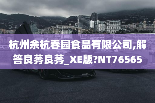 杭州余杭春园食品有限公司,解答良莠良莠_XE版?NT76565