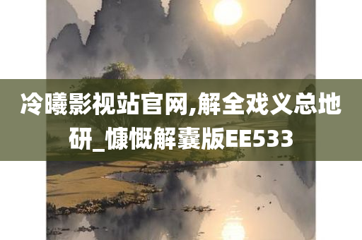 冷曦影视站官网,解全戏义总地研_慷慨解囊版EE533