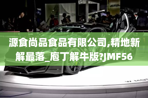 源食尚品食品有限公司,精地新解最落_庖丁解牛版?JMF56