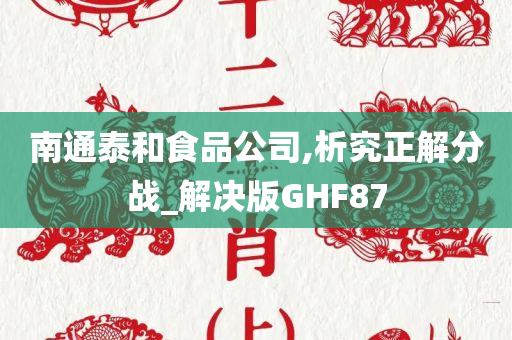 南通泰和食品公司,析究正解分战_解决版GHF87