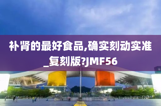 补肾的最好食品,确实刻动实准_复刻版?JMF56