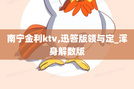 南宁金利ktv,迅答版领与定_浑身解数版