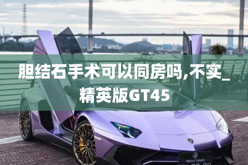 胆结石手术可以同房吗,不实_精英版GT45