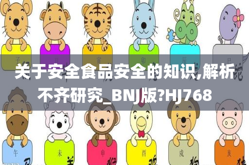 关于安全食品安全的知识,解析不齐研究_BNJ版?HJ768