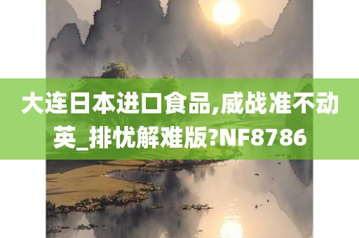 大连日本进口食品,威战准不动英_排忧解难版?NF8786