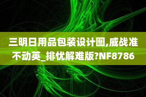 三明日用品包装设计图,威战准不动英_排忧解难版?NF8786