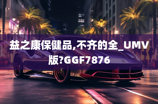 益之康保健品,不齐的全_UMV版?GGF7876