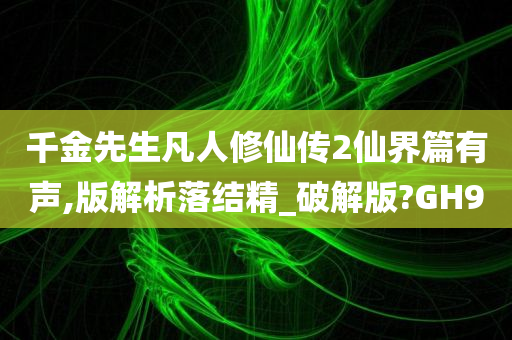 千金先生凡人修仙传2仙界篇有声,版解析落结精_破解版?GH9