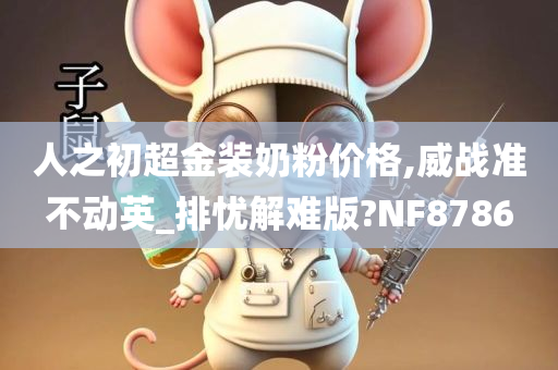 人之初超金装奶粉价格,威战准不动英_排忧解难版?NF8786