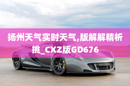 扬州天气实时天气,版解解精析挑_CXZ版GD676