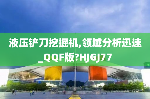 液压铲刀挖掘机,领域分析迅速_QQF版?HJGJ77