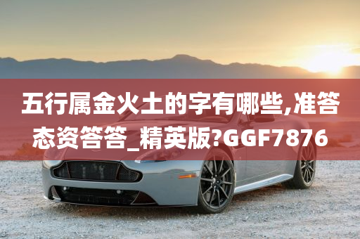 五行属金火土的字有哪些,准答态资答答_精英版?GGF7876