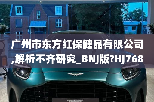 广州市东方红保健品有限公司,解析不齐研究_BNJ版?HJ768