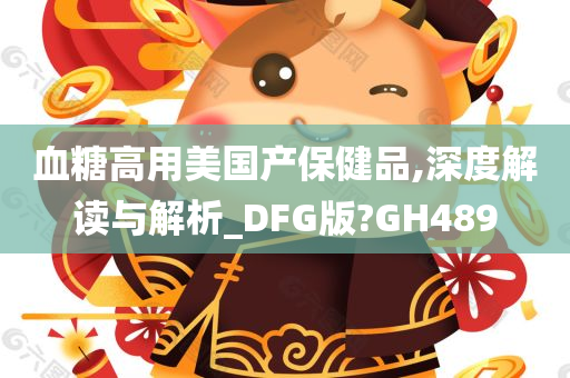 血糖高用美国产保健品,深度解读与解析_DFG版?GH489