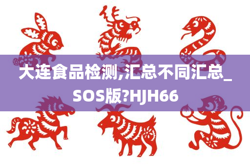 大连食品检测,汇总不同汇总_SOS版?HJH66